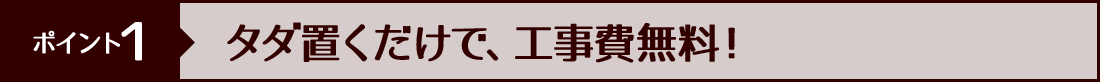 ポイント１ タダ置くだけで、工事費無料！