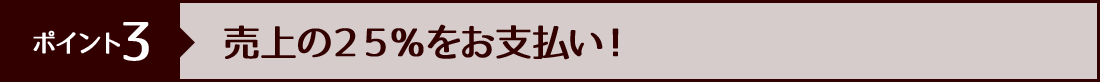 ポイント３ 売上の25％をお支払い